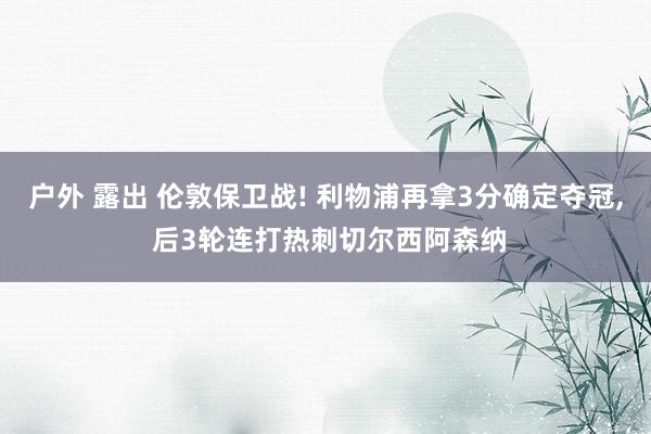户外 露出 伦敦保卫战! 利物浦再拿3分确定夺冠， 后3轮连打热刺切尔西阿森纳