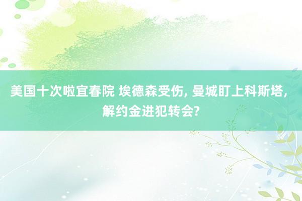 美国十次啦宜春院 埃德森受伤， 曼城盯上科斯塔， 解约金进犯转会?
