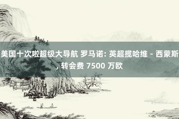 美国十次啦超级大导航 罗马诺: 英超揽哈维 - 西蒙斯， 转会费 7500 万欧