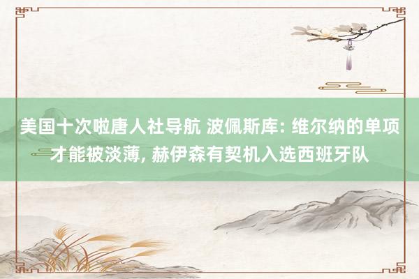 美国十次啦唐人社导航 波佩斯库: 维尔纳的单项才能被淡薄， 赫伊森有契机入选西班牙队