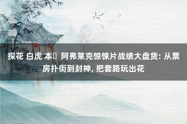 探花 白虎 本・阿弗莱克惊悚片战绩大盘货: 从票房扑街到封神， 把套路玩出花