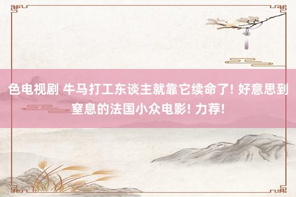色电视剧 牛马打工东谈主就靠它续命了! 好意思到窒息的法国小众电影! 力荐!