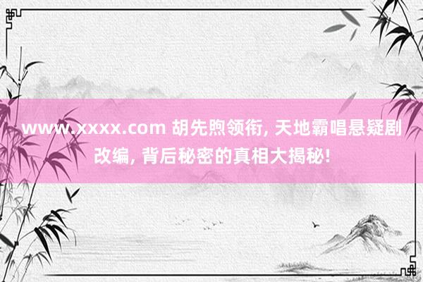 www.xxxx.com 胡先煦领衔， 天地霸唱悬疑剧改编， 背后秘密的真相大揭秘!