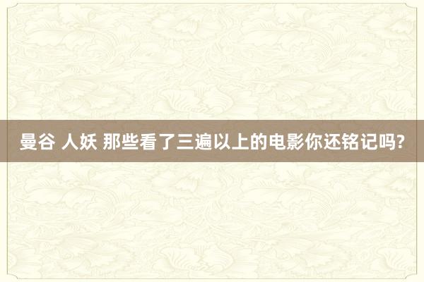 曼谷 人妖 那些看了三遍以上的电影你还铭记吗?