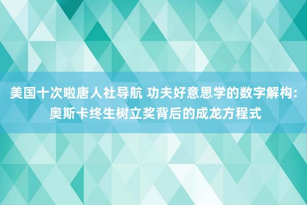 美国十次啦唐人社导航 功夫好意思学的数字解构: 奥斯卡终生树立奖背后的成龙方程式