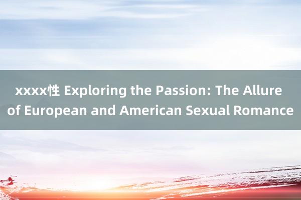 xxxx性 Exploring the Passion: The Allure of European and American Sexual Romance