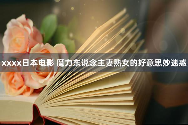 xxxx日本电影 魔力东说念主妻熟女的好意思妙迷惑