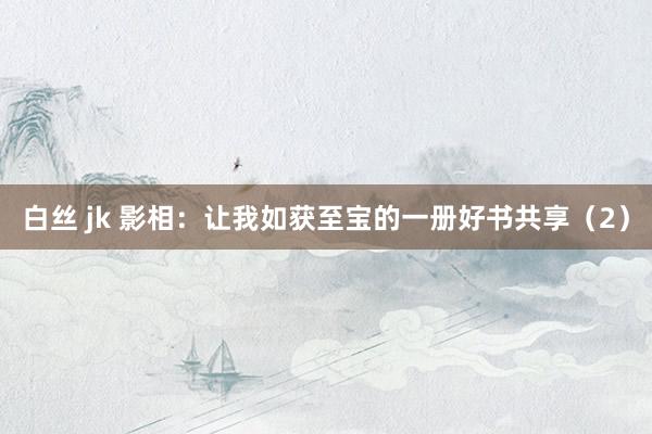 白丝 jk 影相：让我如获至宝的一册好书共享（2）
