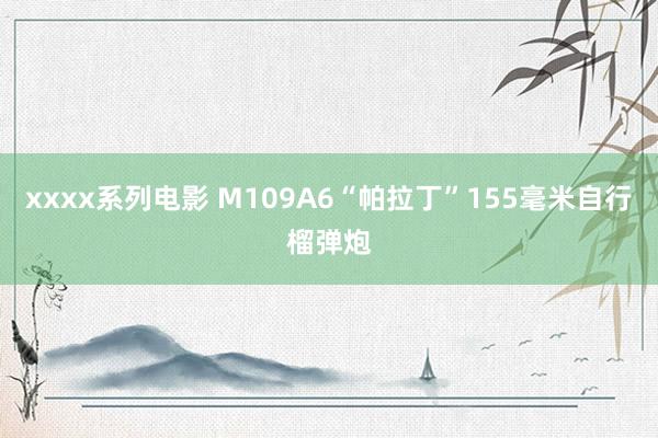 xxxx系列电影 M109A6“帕拉丁”155毫米自行榴弹炮