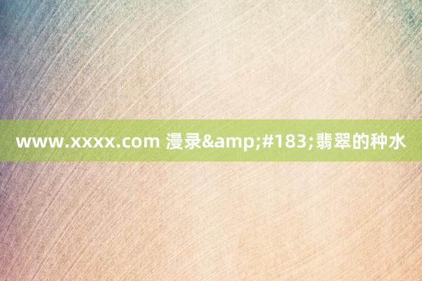 www.xxxx.com 漫录&#183;翡翠的种水