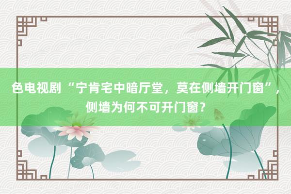 色电视剧 “宁肯宅中暗厅堂，莫在侧墙开门窗”，侧墙为何不可开门窗？