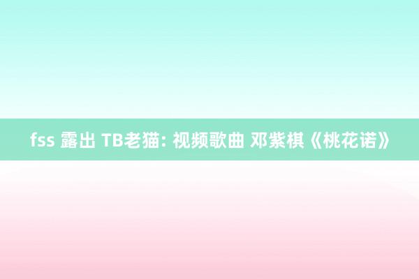 fss 露出 TB老猫: 视频歌曲 邓紫棋《桃花诺》