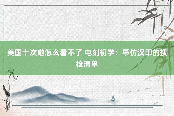美国十次啦怎么看不了 电刻初学：摹仿汉印的搜检清单