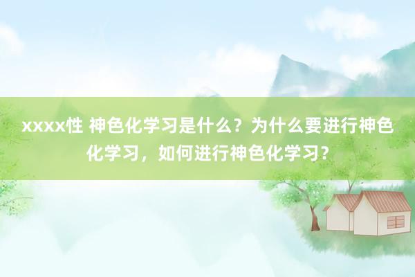 xxxx性 神色化学习是什么？为什么要进行神色化学习，如何进行神色化学习？