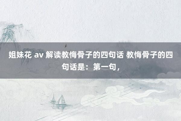 姐妹花 av 解读教悔骨子的四句话 教悔骨子的四句话是:第一句,