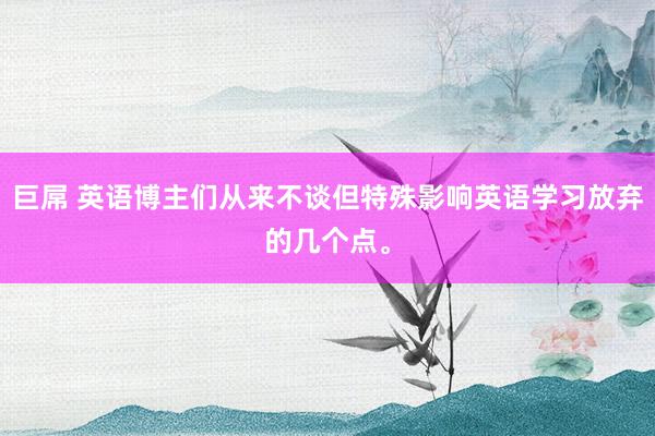 巨屌 英语博主们从来不谈但特殊影响英语学习放弃的几个点。
