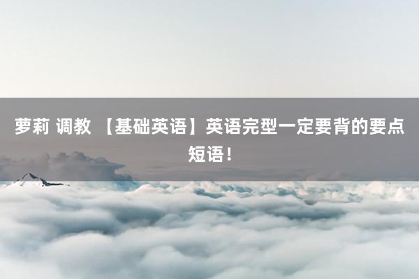 萝莉 调教 【基础英语】英语完型一定要背的要点短语！