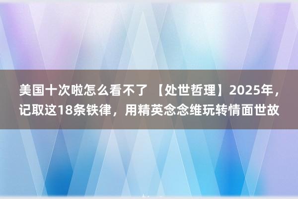 美国十次啦怎么看不了 【处世哲理】2025年，记取这18条铁律，用精英念念维玩转情面世故
