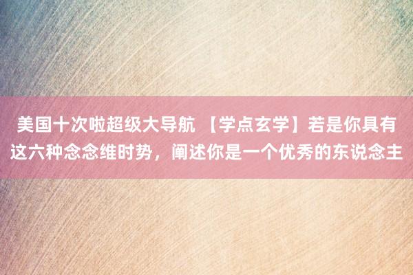 美国十次啦超级大导航 【学点玄学】若是你具有这六种念念维时势，阐述你是一个优秀的东说念主