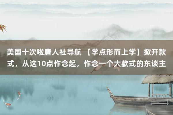 美国十次啦唐人社导航 【学点形而上学】掀开款式，从这10点作念起，作念一个大款式的东谈主