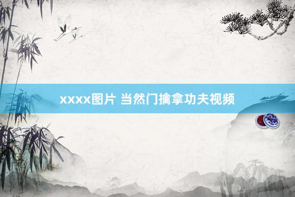 xxxx图片 当然门擒拿功夫视频