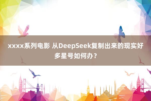 xxxx系列电影 从DeepSeek复制出来的现实好多星号如何办?
