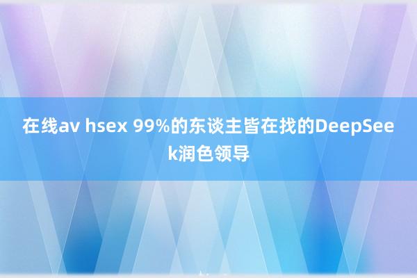 在线av hsex 99%的东谈主皆在找的DeepSeek润色领导