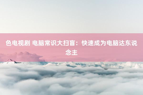 色电视剧 电脑常识大扫盲：快速成为电脑达东说念主