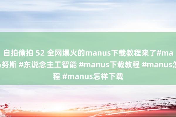 自拍偷拍 52 全网爆火的manus下载教程来了#manus #马努斯 #东说念主工智能 #manus下载教程 #manus怎样下载