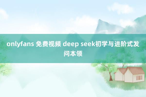 onlyfans 免费视频 deep seek初学与进阶式发问本领