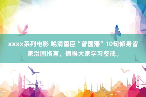 xxxx系列电影 晚清重臣“曾国藩”10句修身皆家治国格言，值得大家学习鉴戒。