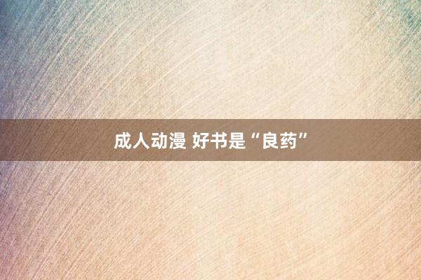 成人动漫 好书是“良药”