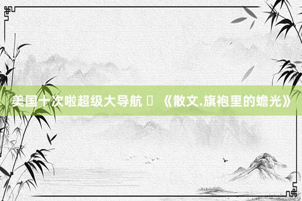 美国十次啦超级大导航 ​《散文.旗袍里的蟾光》