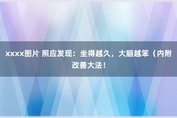 xxxx图片 照应发现：坐得越久，大脑越笨（内附改善大法！