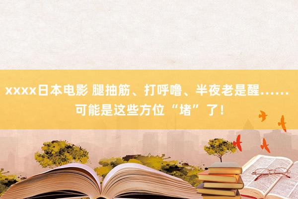 xxxx日本电影 腿抽筋、打呼噜、半夜老是醒…… 可能是这些方位 “堵” 了！