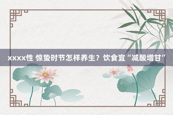 xxxx性 惊蛰时节怎样养生？饮食宜“减酸增甘”