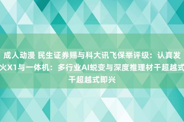 成人动漫 民生证券赐与科大讯飞保举评级：认真发布星火X1与一体机：多行业AI蜕变与深度推理材干超越式即兴