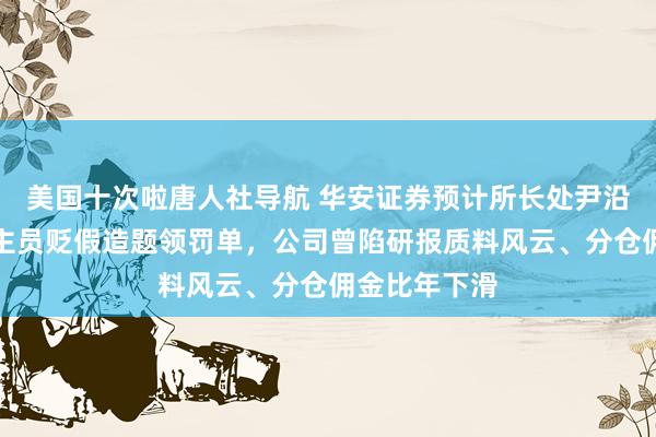 美国十次啦唐人社导航 华安证券预计所长处尹沿技因东说念主员贬假造题领罚单，公司曾陷研报质料风云、分仓佣金比年下滑